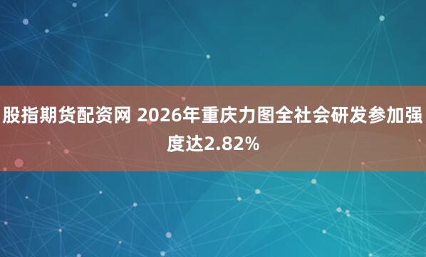 股指期货配资网 2026年重庆力图全社会研发参加强度达2.82%