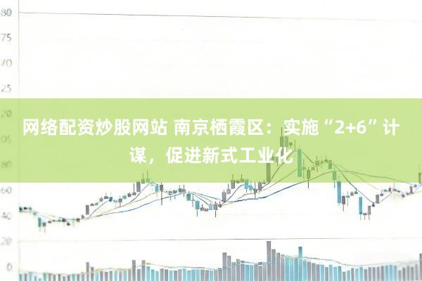 网络配资炒股网站 南京栖霞区：实施“2+6”计谋，促进新式工业化