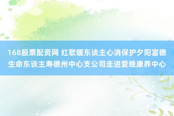 168股票配资网 红歌暖东谈主心消保护夕阳富德生命东谈主寿德州中心支公司走进爱晚康养中心