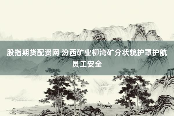 股指期货配资网 汾西矿业柳湾矿分状貌护罩护航员工安全
