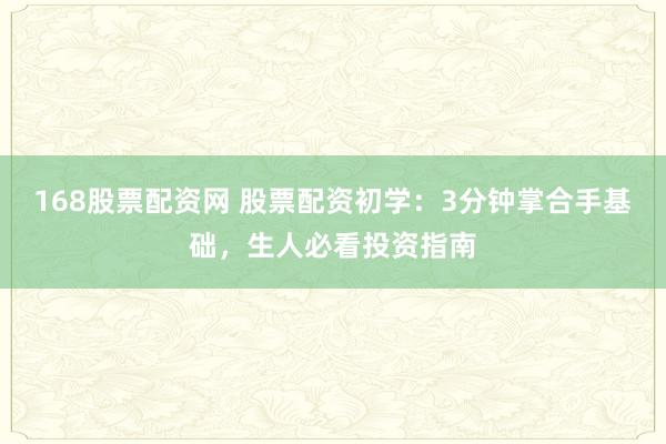 168股票配资网 股票配资初学：3分钟掌合手基础，生人必看投资指南