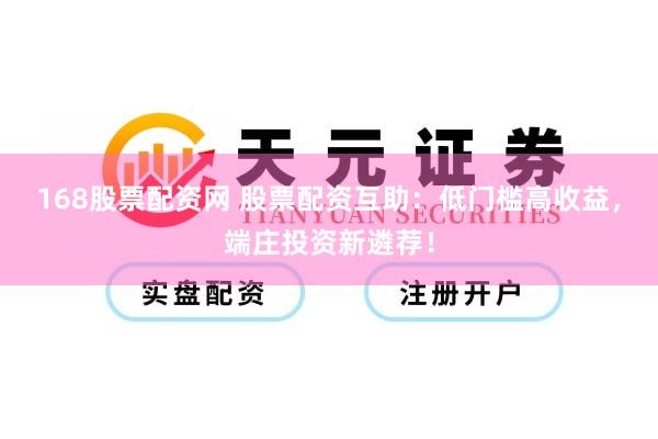 168股票配资网 股票配资互助：低门槛高收益，端庄投资新遴荐！
