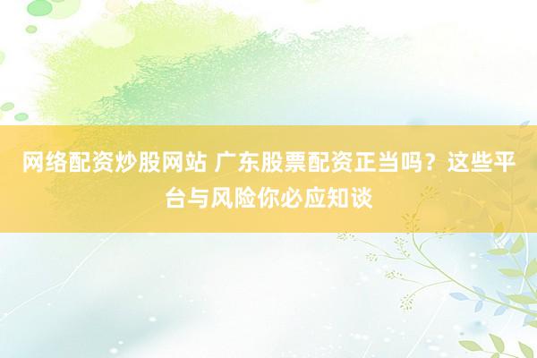 网络配资炒股网站 广东股票配资正当吗？这些平台与风险你必应知谈