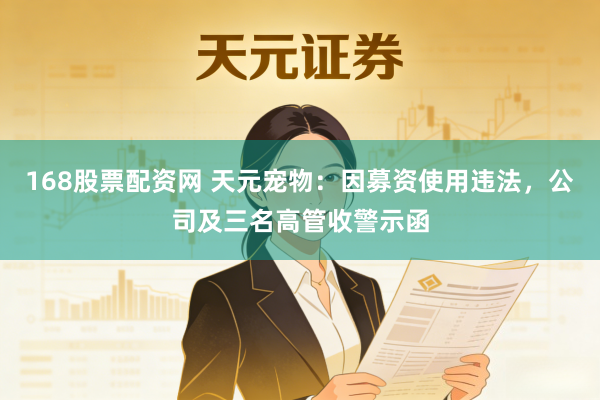 168股票配资网 天元宠物：因募资使用违法，公司及三名高管收警示函