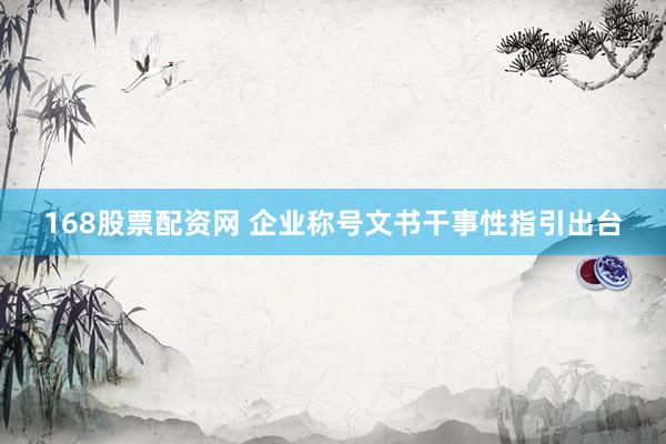 168股票配资网 企业称号文书干事性指引出台