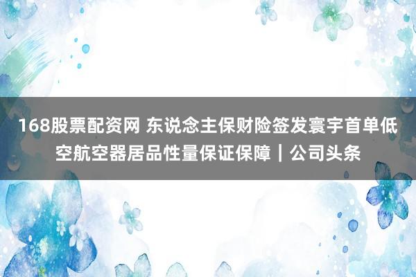 168股票配资网 东说念主保财险签发寰宇首单低空航空器居品性量保证保障｜公司头条