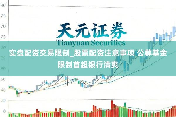 实盘配资交易限制_股票配资注意事项 公募基金限制首超银行清爽