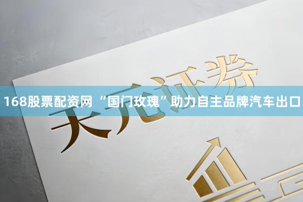 168股票配资网 “国门玫瑰”助力自主品牌汽车出口