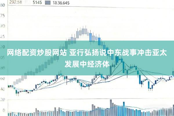 网络配资炒股网站 亚行弘扬说中东战事冲击亚太发展中经济体