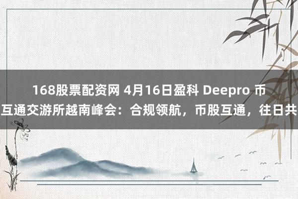 168股票配资网 4月16日盈科 Deepro 币股互通交游所越南峰会：合规领航，币股互通，往日共赢