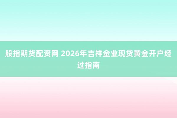 股指期货配资网 2026年吉祥金业现货黄金开户经过指南