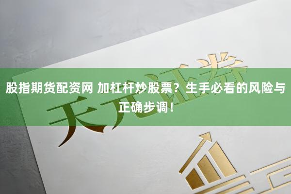 股指期货配资网 加杠杆炒股票？生手必看的风险与正确步调！