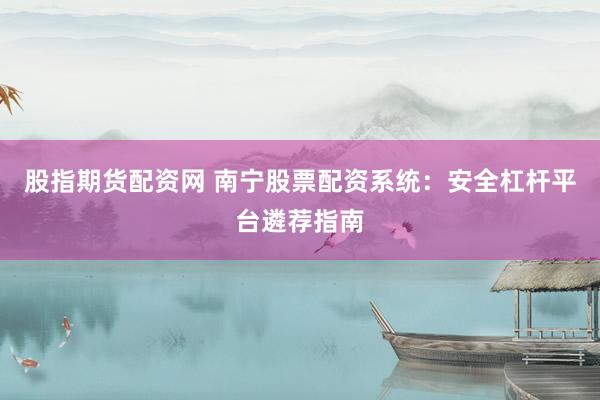 股指期货配资网 南宁股票配资系统：安全杠杆平台遴荐指南