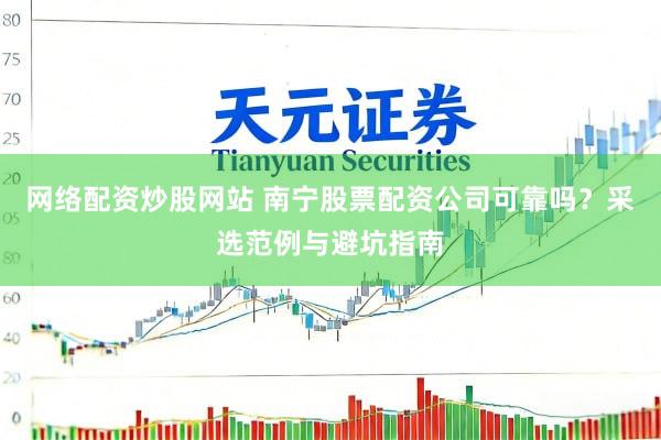 网络配资炒股网站 南宁股票配资公司可靠吗？采选范例与避坑指南