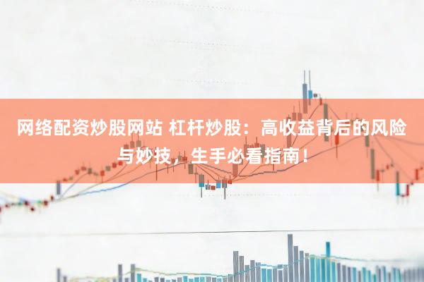 网络配资炒股网站 杠杆炒股：高收益背后的风险与妙技，生手必看指南！