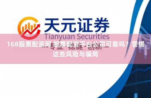 168股票配资网 股票配资平台公司可靠吗？警惕这些风险与骗局