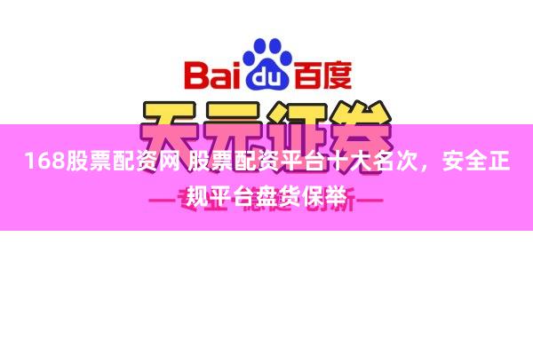 168股票配资网 股票配资平台十大名次，安全正规平台盘货保举