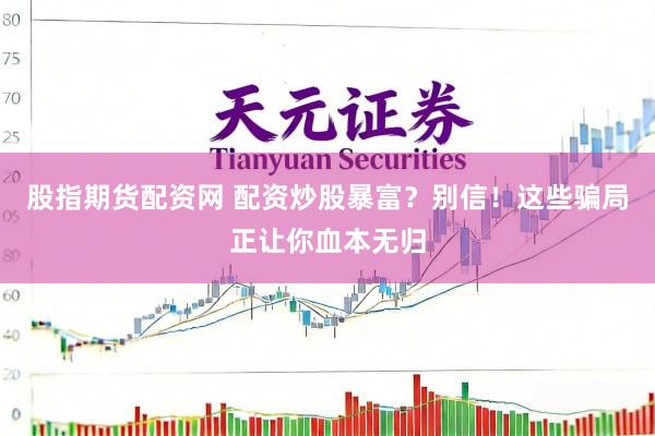 股指期货配资网 配资炒股暴富？别信！这些骗局正让你血本无归