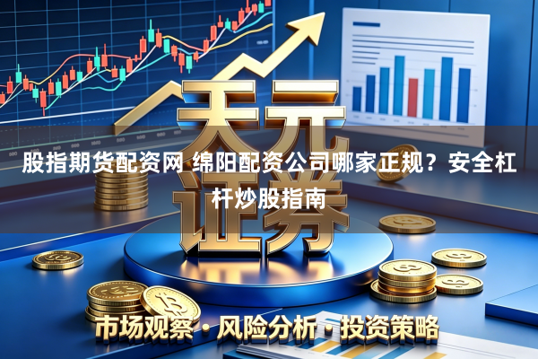 股指期货配资网 绵阳配资公司哪家正规？安全杠杆炒股指南