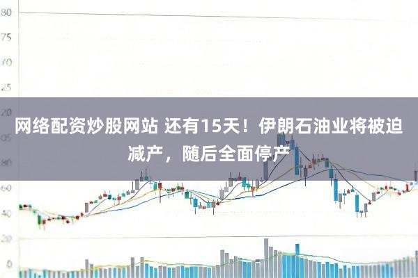 网络配资炒股网站 还有15天！伊朗石油业将被迫减产，随后全面停产