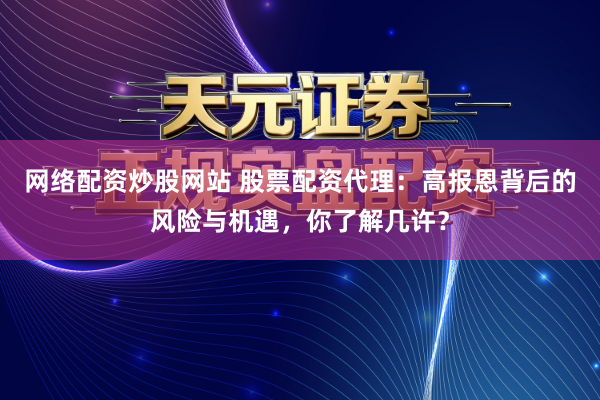 网络配资炒股网站 股票配资代理：高报恩背后的风险与机遇，你了解几许？