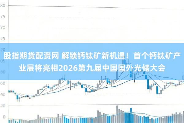股指期货配资网 解锁钙钛矿新机遇！首个钙钛矿产业展将亮相2026第九届中国国外光储大会