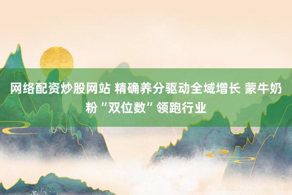 网络配资炒股网站 精确养分驱动全域增长 蒙牛奶粉“双位数”领跑行业