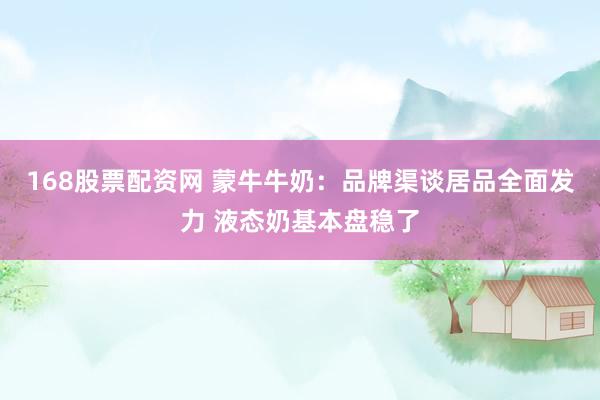 168股票配资网 蒙牛牛奶：品牌渠谈居品全面发力 液态奶基本盘稳了
