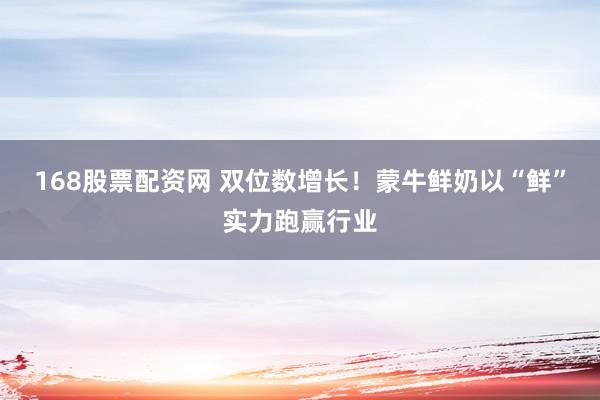 168股票配资网 双位数增长！蒙牛鲜奶以“鲜”实力跑赢行业