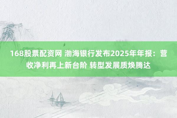 168股票配资网 渤海银行发布2025年年报：营收净利再上新台阶 转型发展质焕腾达