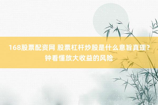 168股票配资网 股票杠杆炒股是什么意旨真理？钟看懂放大收益的风险