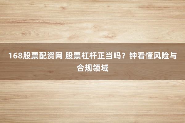 168股票配资网 股票杠杆正当吗？钟看懂风险与合规领域