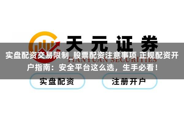 实盘配资交易限制_股票配资注意事项 正规配资开户指南：安全平台这么选，生手必看！