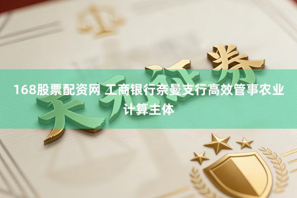 168股票配资网 工商银行奈曼支行高效管事农业计算主体
