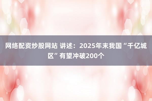 网络配资炒股网站 讲述：2025年末我国“千亿城区”有望冲破200个