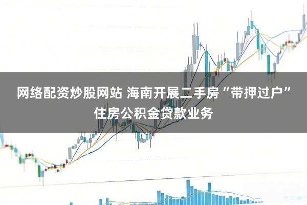 网络配资炒股网站 海南开展二手房“带押过户”住房公积金贷款业务