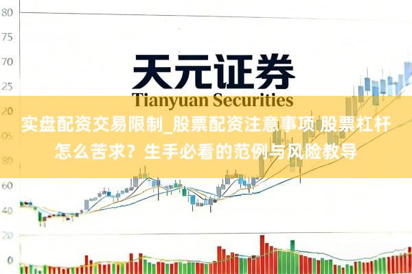 实盘配资交易限制_股票配资注意事项 股票杠杆怎么苦求？生手必看的范例与风险教导