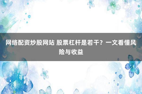 网络配资炒股网站 股票杠杆是若干？一文看懂风险与收益