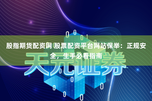 股指期货配资网 股票配资平台网站保举：正规安全，生手必看指南