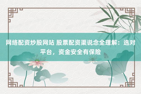 网络配资炒股网站 股票配资渠说念全理解：选对平台，资金安全有保险