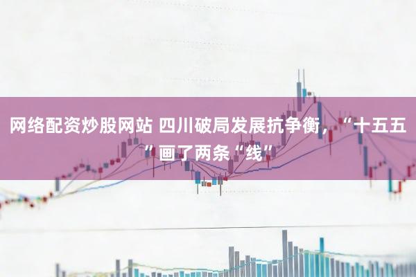 网络配资炒股网站 四川破局发展抗争衡，“十五五”画了两条“线”