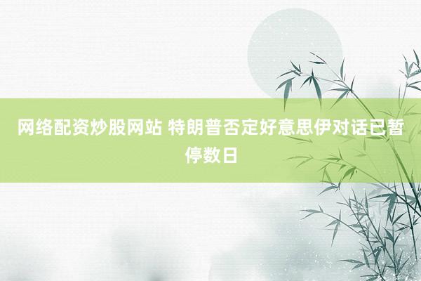 网络配资炒股网站 特朗普否定好意思伊对话已暂停数日
