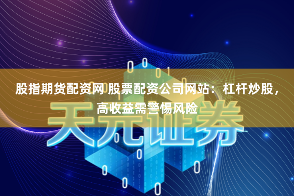 股指期货配资网 股票配资公司网站：杠杆炒股，高收益需警惕风险