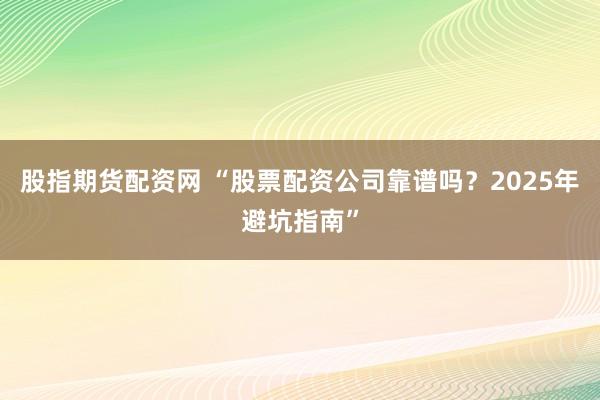 股指期货配资网 “股票配资公司靠谱吗？2025年避坑指南”
