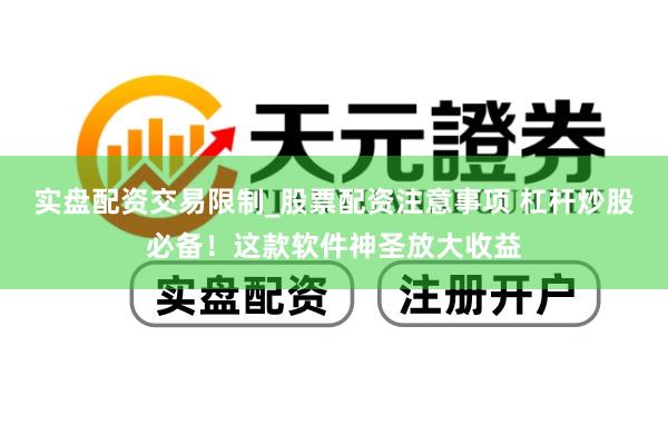 实盘配资交易限制_股票配资注意事项 杠杆炒股必备！这款软件神圣放大收益
