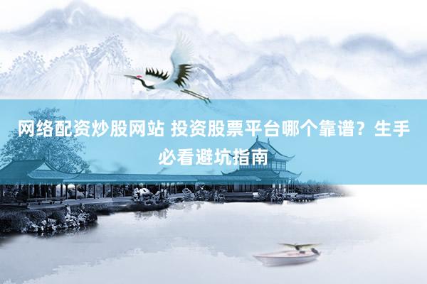 网络配资炒股网站 投资股票平台哪个靠谱？生手必看避坑指南