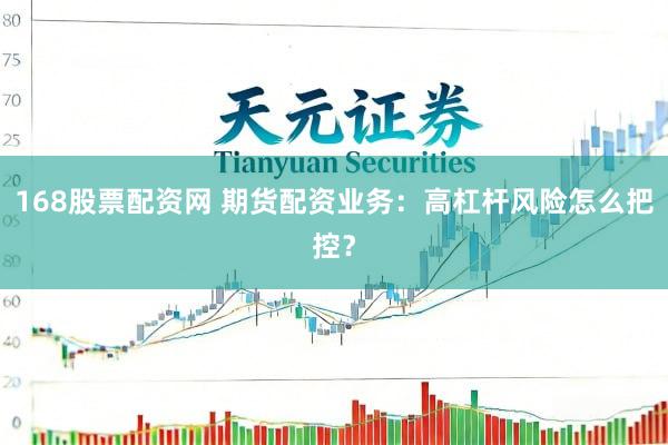 168股票配资网 期货配资业务：高杠杆风险怎么把控？