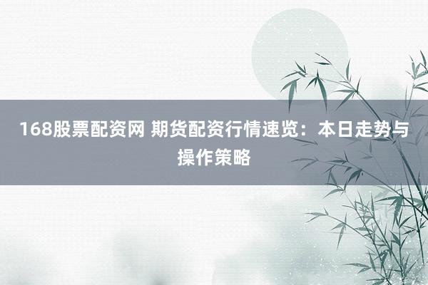 168股票配资网 期货配资行情速览：本日走势与操作策略
