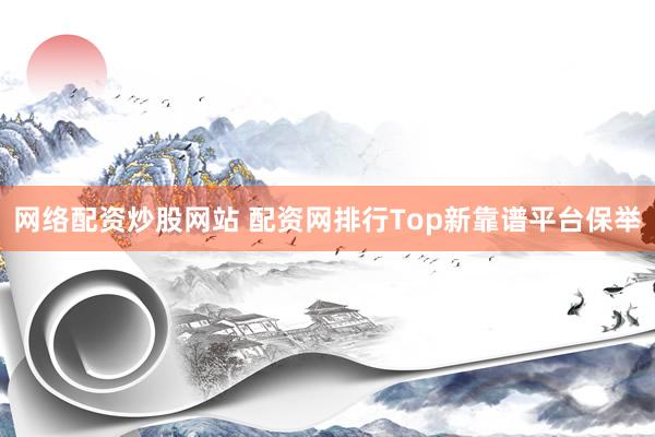 网络配资炒股网站 配资网排行Top新靠谱平台保举