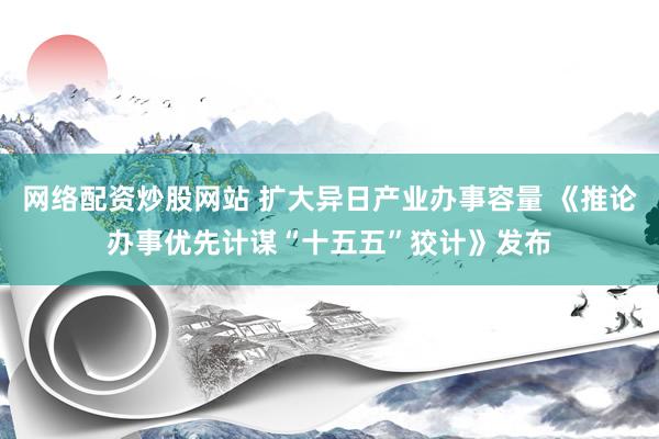 网络配资炒股网站 扩大异日产业办事容量 《推论办事优先计谋“十五五”狡计》发布